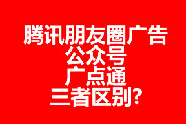 騰訊朋友圈廣告、公眾號(hào)、廣點(diǎn)通三者區(qū)別?