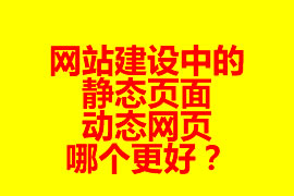 網(wǎng)站建設(shè)中的靜態(tài)頁面與動態(tài)網(wǎng)頁哪個更好？