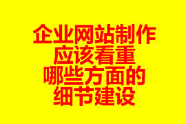 企業(yè)網站制作應該看重哪些方面的細節(jié)建設？