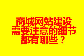 商城網(wǎng)站建設(shè)需要注意的細(xì)節(jié)都有哪些？